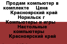 Продам компьютер в комплекте  › Цена ­ 10 000 - Красноярский край, Норильск г. Компьютеры и игры » Настольные компьютеры   . Красноярский край